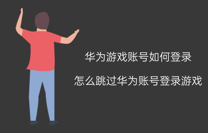 华为游戏账号如何登录 怎么跳过华为账号登录游戏？